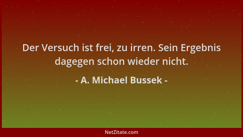 A. Michael Bussek - Der Versuch ist frei, zu irren. Sein Ergebnis dagegen schon wieder nicht....