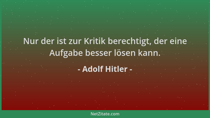 Adolf Hitler - Nur der ist zur Kritik berechtigt, der eine Aufgabe besser lösen kann....