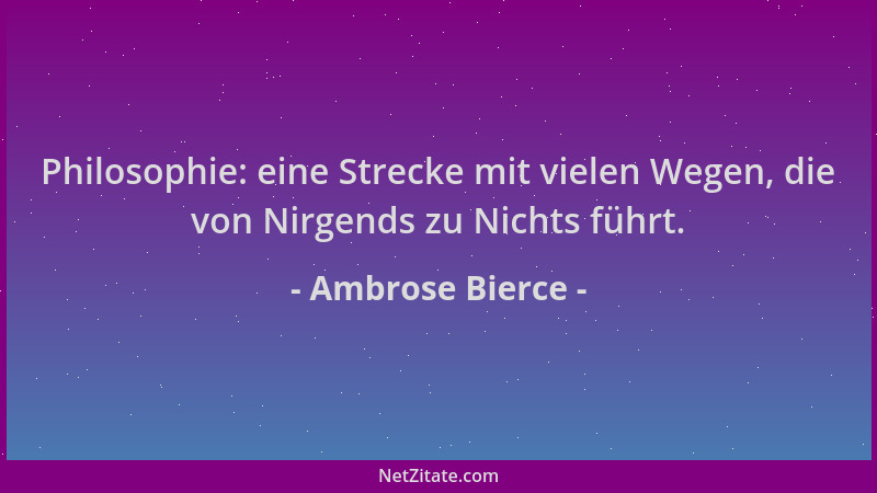 Ambrose Bierce - Philosophie: eine Strecke mit vielen Wegen, die von Nirgends zu Nichts führt....