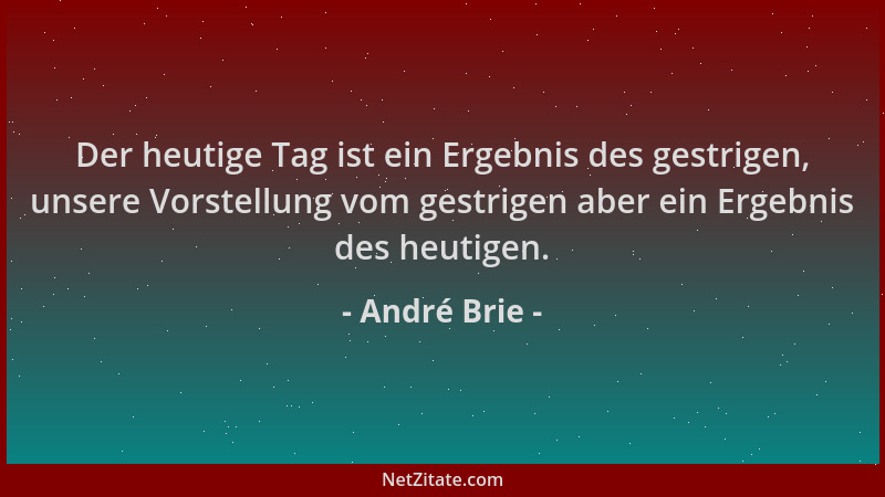 André Brie - Der heutige Tag ist ein Ergebnis des gestrigen, unsere Vorstellung vom gestrigen aber ein Ergebnis des heutige...