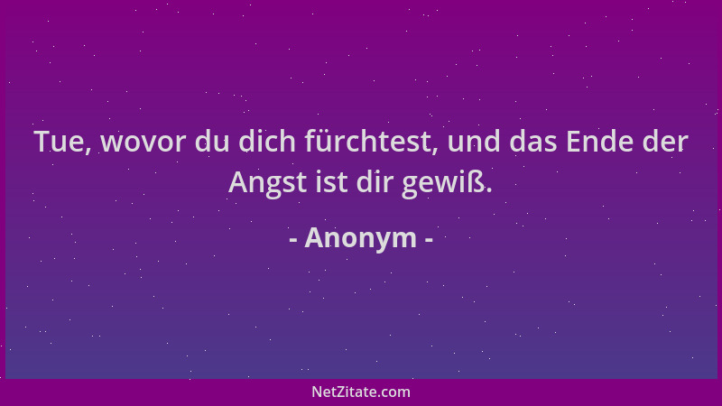Anonym - Tue, wovor du dich fürchtest, und das Ende der Angst ist dir gewiß....