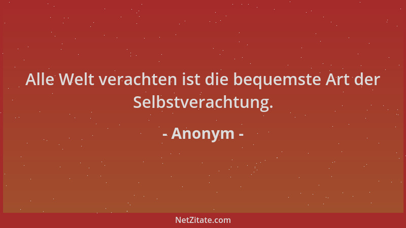 Anonym - Alle Welt verachten ist die bequemste Art der Selbstverachtung....