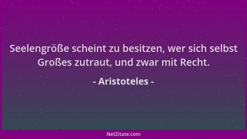Aristoteles - Seelengröße scheint zu besitzen, wer sich selbst Großes zutraut, und zwar mit Recht....