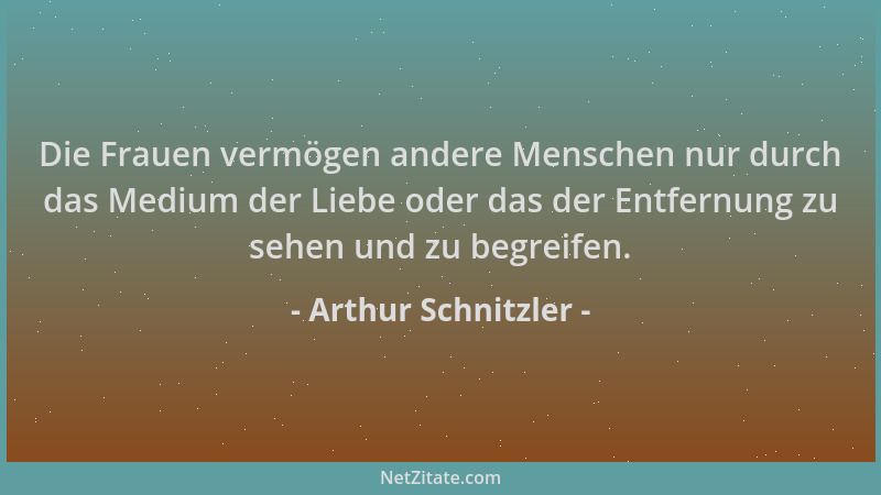 Arthur Schnitzler - Die Frauen vermögen andere Menschen nur durch das Medium der Liebe oder das der Entfernung zu sehen und...