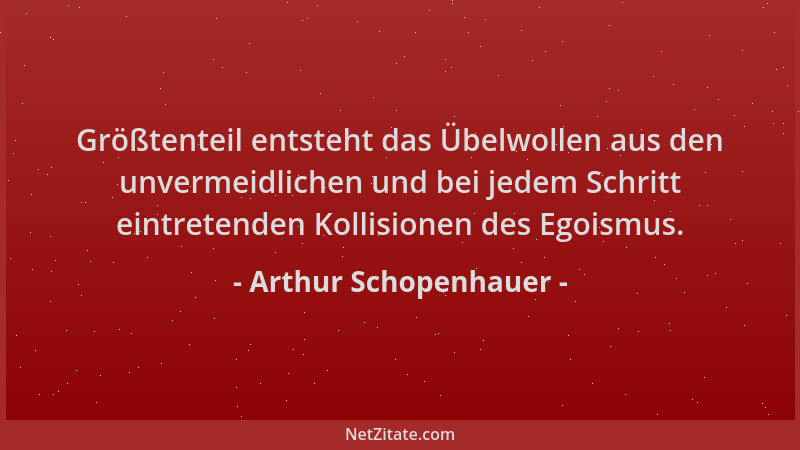 Arthur Schopenhauer - Größtenteil entsteht das Übelwollen aus den unvermeidlichen und bei jedem Schritt eintretenden Kollis...