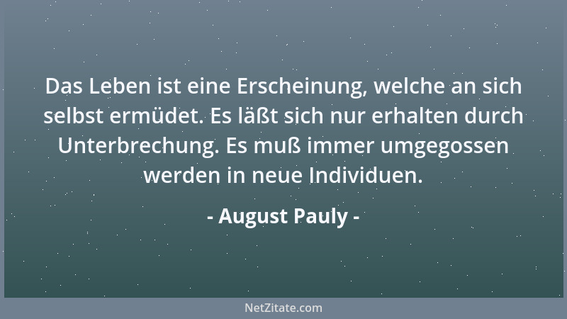 August Pauly - Das Leben ist eine Erscheinung, welche an sich selbst ermüdet. Es läßt sich nur erhalten durch Unterbrechung...