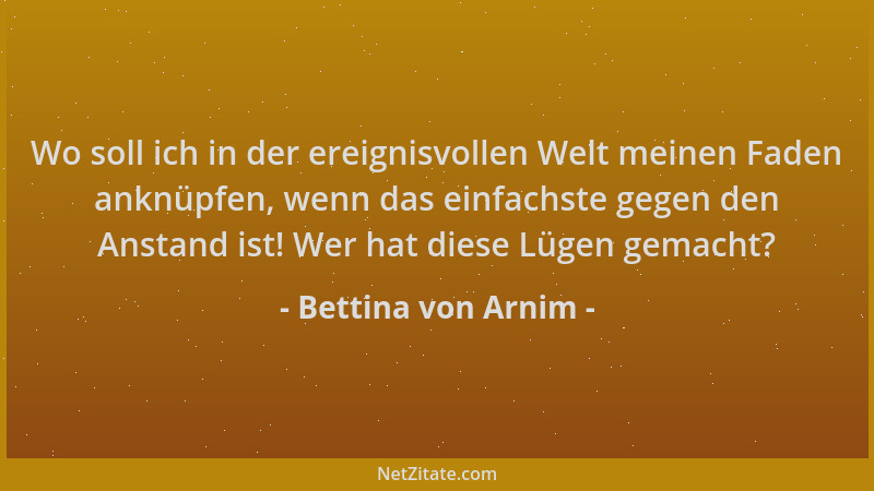 Bettina von Arnim - Wo soll ich in der ereignisvollen Welt meinen Faden anknüpfen, wenn das einfachste gegen den Anstand is...