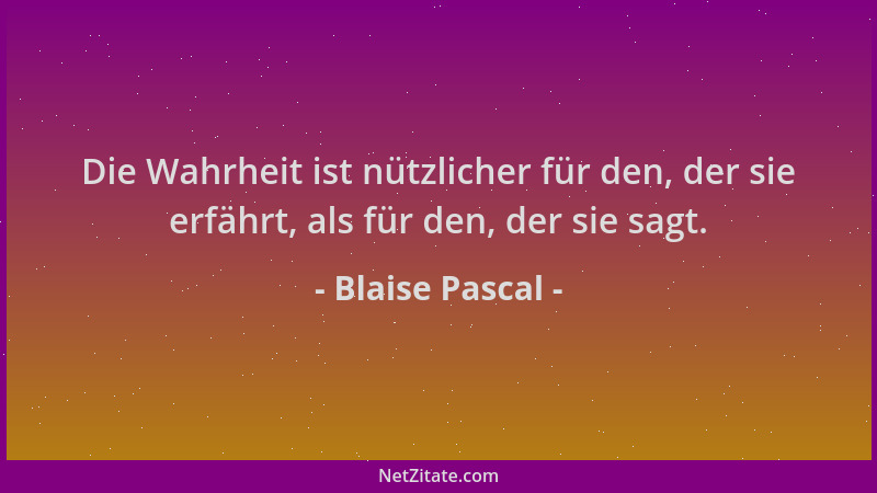 Blaise Pascal - Die Wahrheit ist nützlicher für den, der sie erfährt, als für den, der sie sagt....