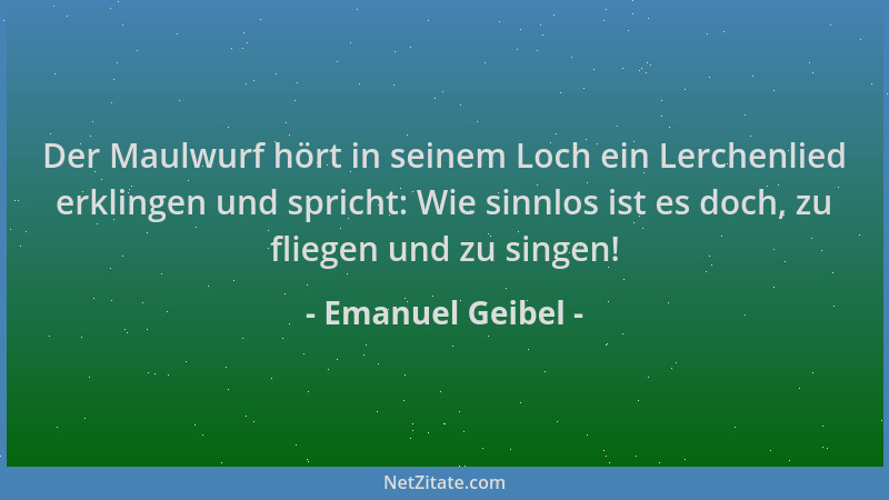 Emanuel Geibel - Der Maulwurf hört in seinem Loch ein Lerchenlied erklingen und spricht: Wie sinnlos ist es doch, zu fliege...