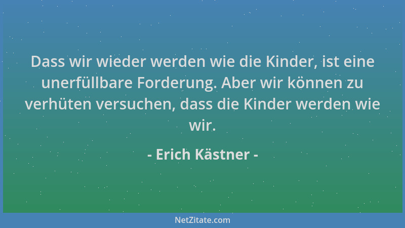 Erich Kästner - Dass wir wieder werden wie die Kinder, ist eine unerfüllbare Forderung. Aber wir können zu verhüten versuch...