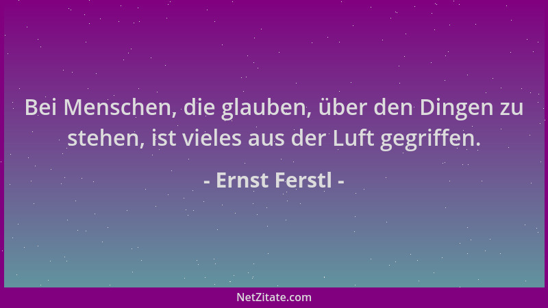 Ernst Ferstl - Bei Menschen, die glauben, über den Dingen zu stehen, ist vieles aus der Luft gegriffen....