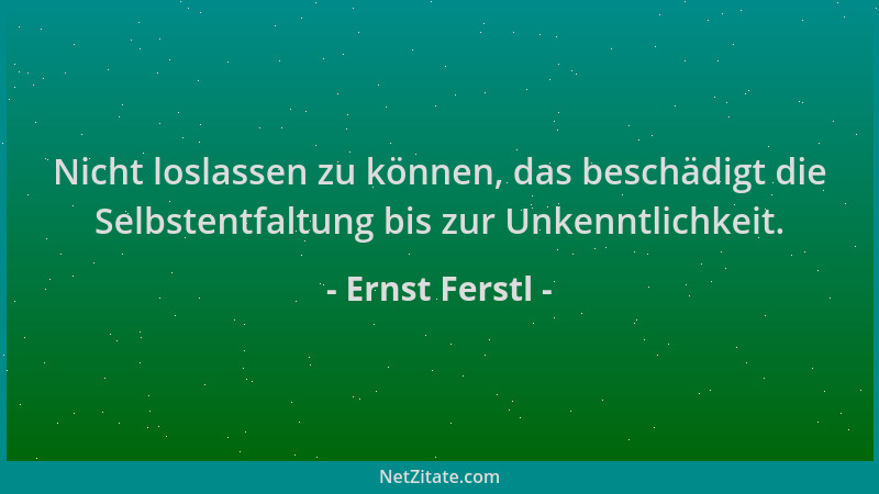 Ernst Ferstl - Nicht loslassen zu können, das beschädigt die Selbstentfaltung bis zur Unkenntlichkeit....