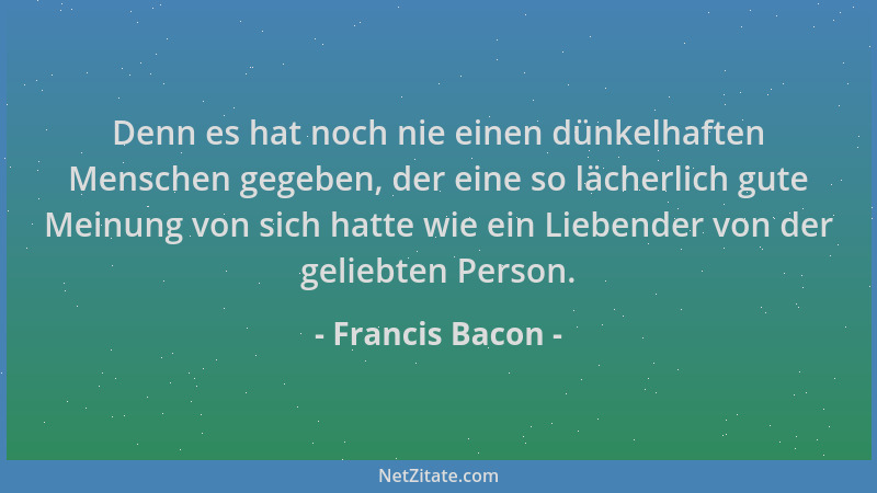 Francis Bacon - Denn es hat noch nie einen dünkelhaften Menschen gegeben, der eine so lächerlich gute Meinung von sich hatt...