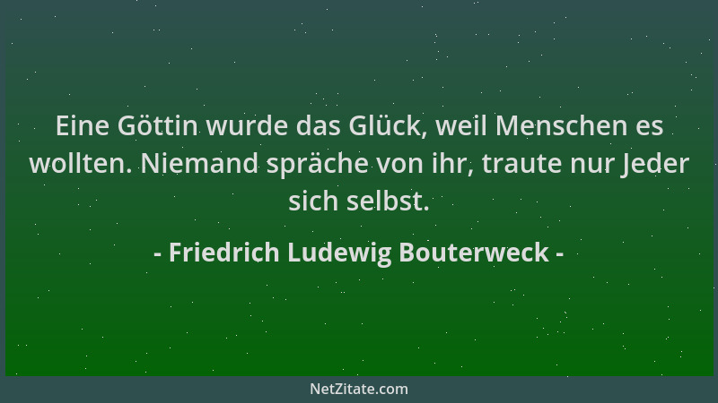 Friedrich Ludewig Bouterweck - Eine Göttin wurde das Glück, weil Menschen es wollten. Niemand spräche von ihr, traute nur J...
