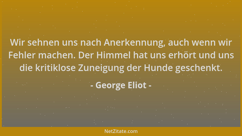George Eliot - Wir sehnen uns nach Anerkennung, auch wenn wir Fehler machen. Der Himmel hat uns erhört und uns die kritiklo...