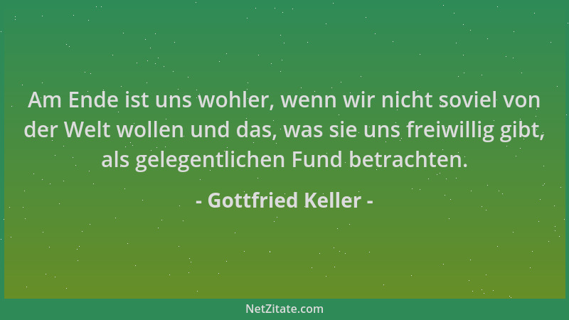 Gottfried Keller - Am Ende ist uns wohler, wenn wir nicht soviel von der Welt wollen und das, was sie uns freiwillig gibt,...