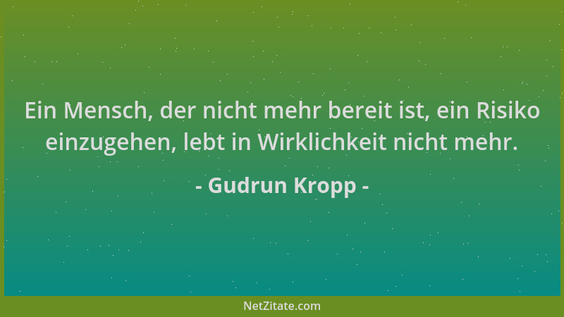 Gudrun Kropp - Ein Mensch, der nicht mehr bereit ist, ein Risiko einzugehen, lebt in Wirklichkeit nicht mehr....