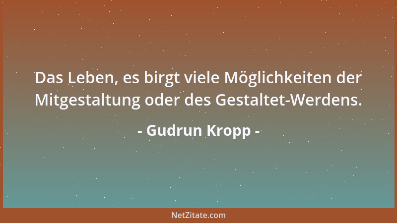 Gudrun Kropp - Das Leben, es birgt viele Möglichkeiten der Mitgestaltung oder des Gestaltet-Werdens....