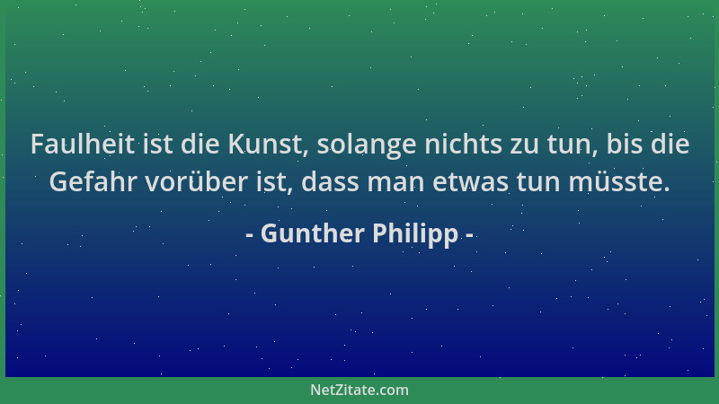 Gunther Philipp - Faulheit ist die Kunst, solange nichts zu tun, bis die Gefahr vorüber ist, dass man etwas tun müsste....
