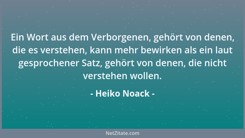 Heiko Noack - Ein Wort aus dem Verborgenen, gehört von denen, die es verstehen, kann mehr bewirken als ein laut gesprochene...