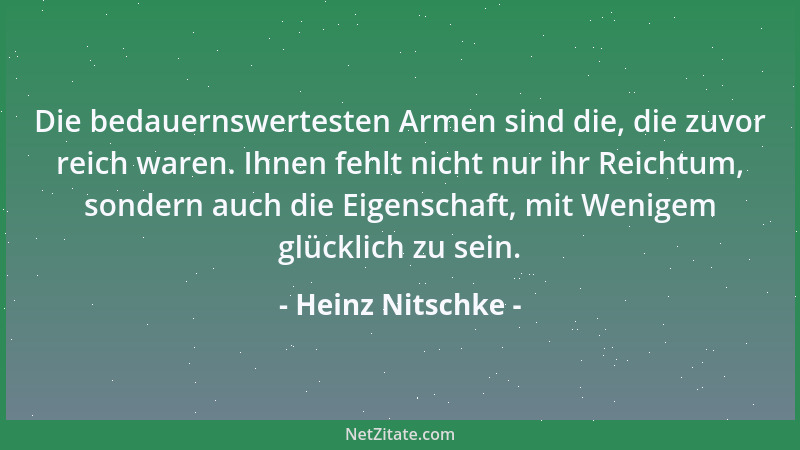Heinz Nitschke - Die bedauernswertesten Armen sind die, die zuvor reich waren. Ihnen fehlt nicht nur ihr Reichtum, sondern...