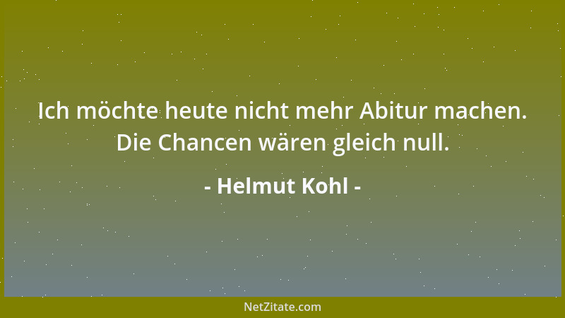 Helmut Kohl - Ich möchte heute nicht mehr Abitur machen. Die Chancen wären gleich null....