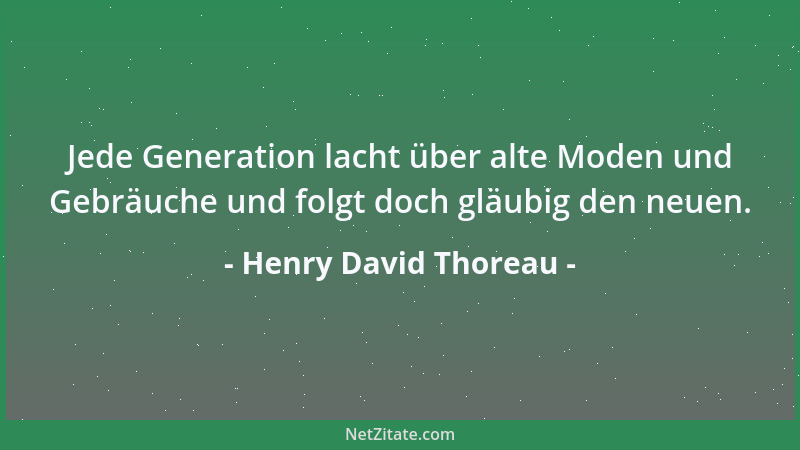 Henry David Thoreau - Jede Generation lacht über alte Moden und Gebräuche und folgt doch gläubig den neuen....