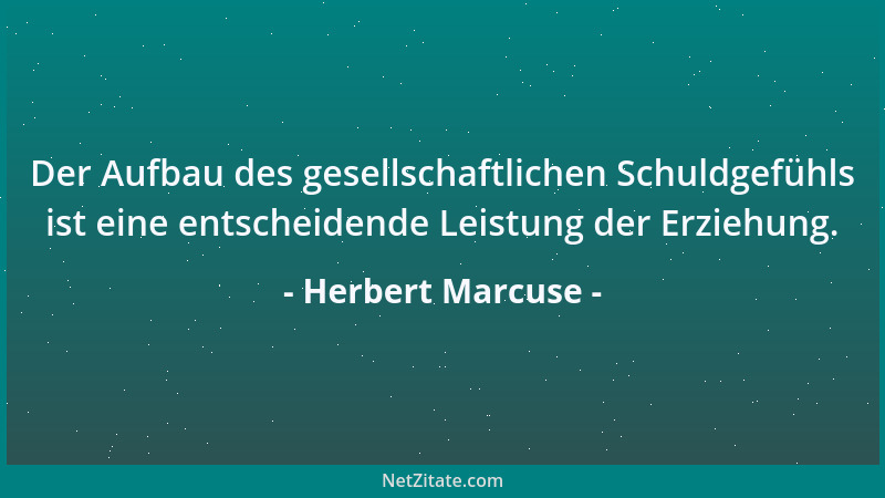 Herbert Marcuse - Der Aufbau des gesellschaftlichen Schuldgefühls ist eine entscheidende Leistung der Erziehung....