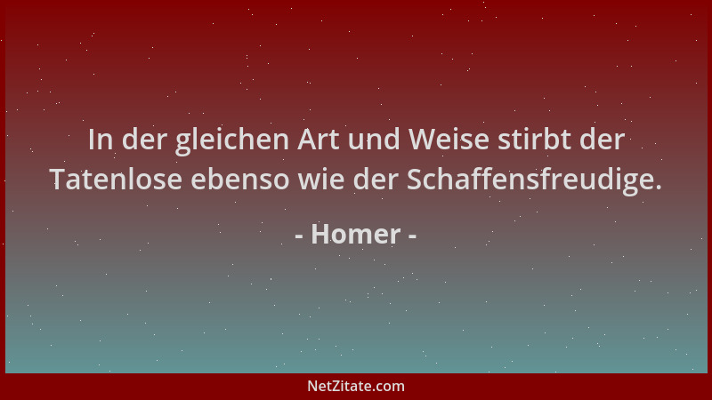 Homer - In der gleichen Art und Weise stirbt der Tatenlose ebenso wie der Schaffensfreudige....