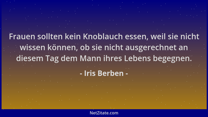 Iris Berben - Frauen sollten kein Knoblauch essen, weil sie nicht wissen können, ob sie nicht ausgerechnet an diesem Tag de...