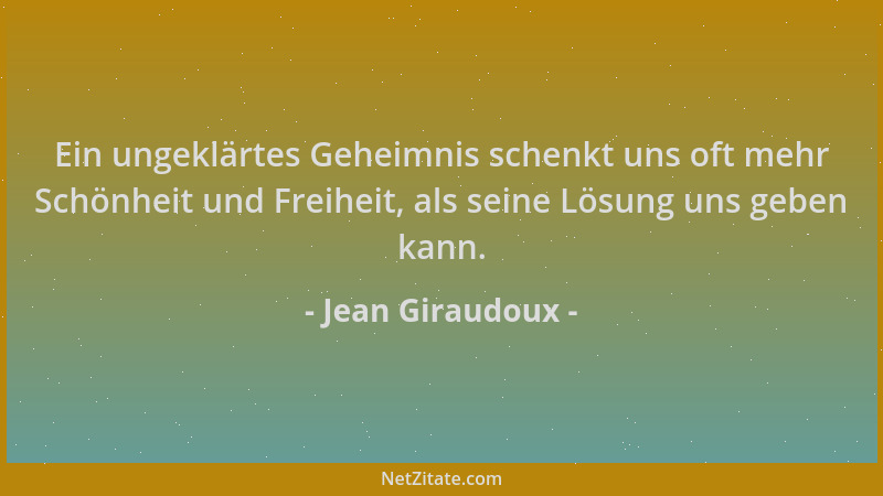 Jean Giraudoux - Ein ungeklärtes Geheimnis schenkt uns oft mehr Schönheit und Freiheit, als seine Lösung uns geben kann....