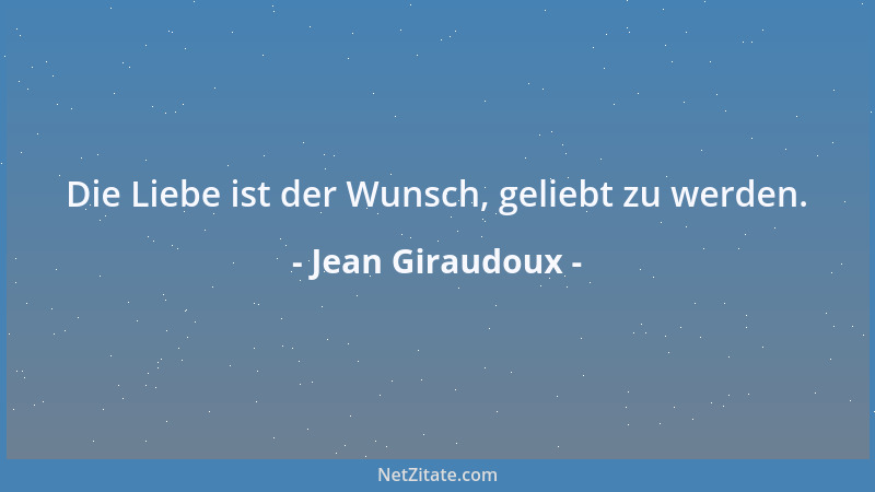Jean Giraudoux - Die Liebe ist der Wunsch, geliebt zu werden....