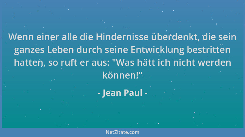 Jean Paul - Wenn einer alle die Hindernisse überdenkt, die sein ganzes Leben durch seine Entwicklung bestritten hatten, so...