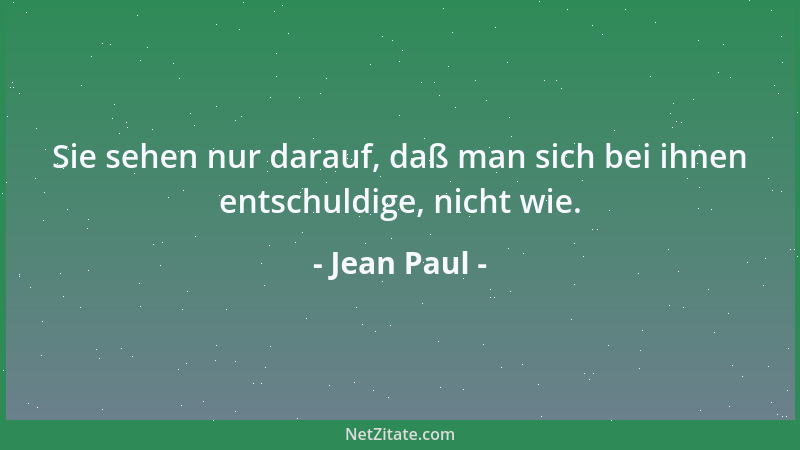 Jean Paul - Sie sehen nur darauf, daß man sich bei ihnen entschuldige, nicht wie....