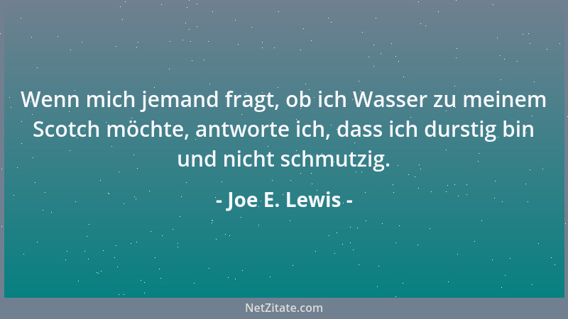 Joe E. Lewis - Wenn mich jemand fragt, ob ich Wasser zu meinem Scotch möchte, antworte ich, dass ich durstig bin und nicht...