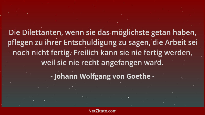 Johann Wolfgang von Goethe - Die Dilettanten, wenn sie das möglichste getan haben, pflegen zu ihrer Entschuldigung zu sagen...