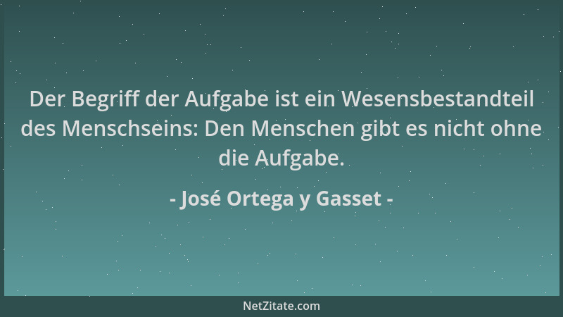 José Ortega y Gasset - Der Begriff der Aufgabe ist ein Wesensbestandteil des Menschseins: Den Menschen gibt es nicht ohne d...