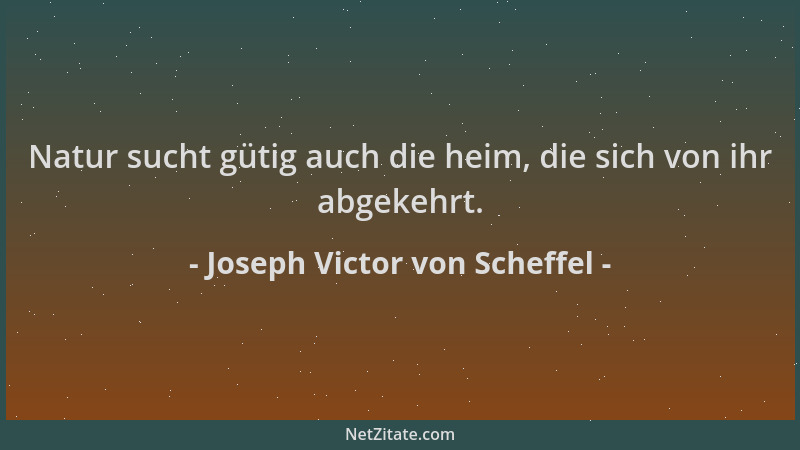 Joseph Victor von Scheffel - Natur sucht gütig auch die heim, die sich von ihr abgekehrt....