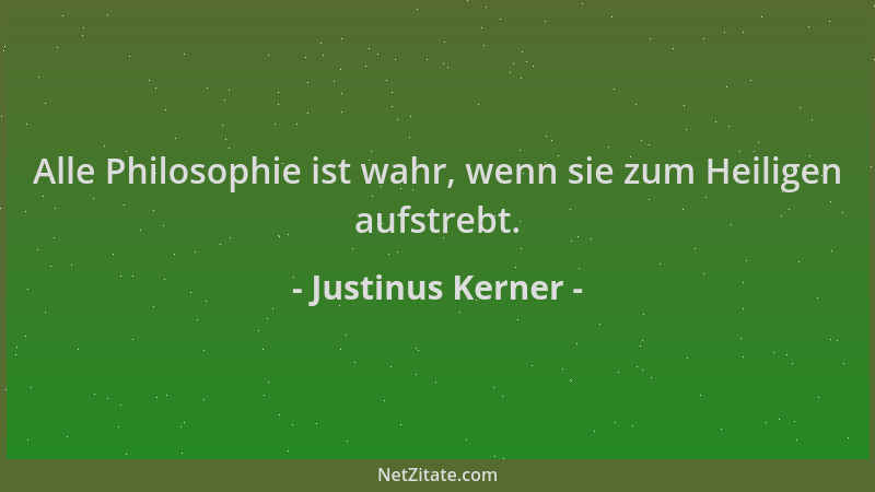 Justinus Kerner - Alle Philosophie ist wahr, wenn sie zum Heiligen aufstrebt....