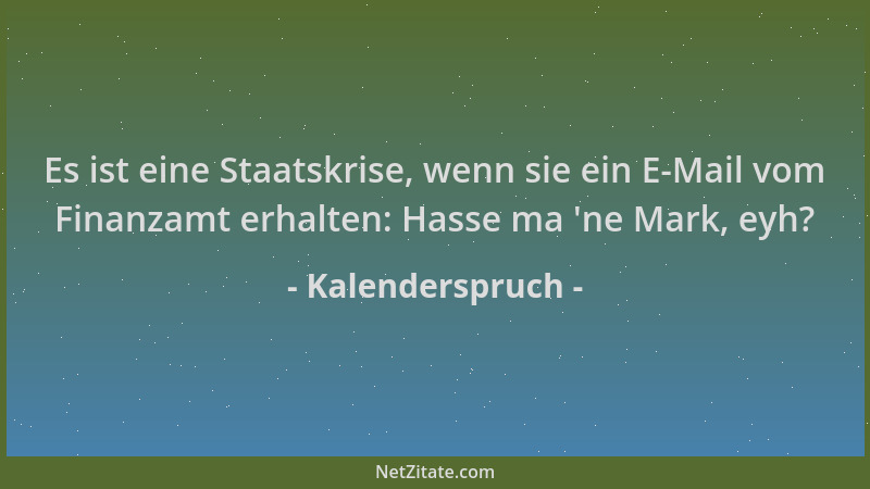 Kalenderspruch - Es ist eine Staatskrise, wenn sie ein E-Mail vom Finanzamt erhalten: Hasse ma  'ne Mark, eyh?...