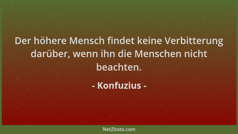 Konfuzius - Der höhere Mensch findet keine Verbitterung darüber, wenn ihn die Menschen nicht beachten....