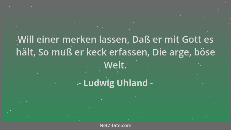 Ludwig Uhland - Will einer merken lassen, Daß er mit Gott es hält, So muß er keck erfassen, Die arge, böse Welt....