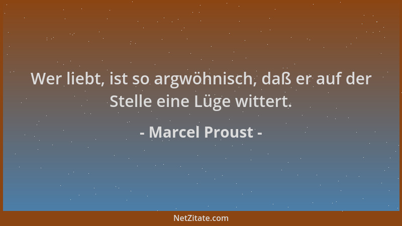 Marcel Proust - Wer liebt, ist so argwöhnisch, daß er auf der Stelle eine Lüge wittert....