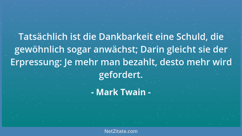 Mark Twain - Tatsächlich ist die Dankbarkeit eine Schuld, die gewöhnlich sogar anwächst; Darin gleicht sie der Erpressung:...