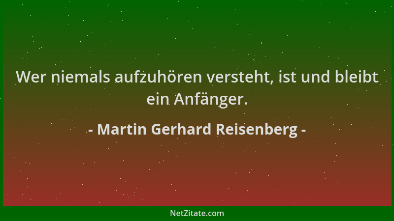 Martin Gerhard Reisenberg - Wer niemals aufzuhören versteht, ist und bleibt ein Anfänger....