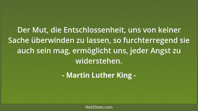 Martin Luther King - Der Mut, die Entschlossenheit, uns von keiner Sache überwinden zu lassen, so furchterregend sie auch s...