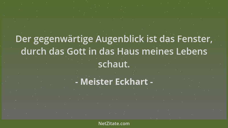 Meister Eckhart - Der gegenwärtige Augenblick ist das Fenster, durch das Gott in das Haus meines Lebens schaut....