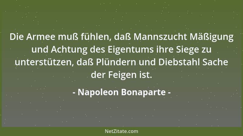 Napoleon Bonaparte - Die Armee muß fühlen, daß Mannszucht Mäßigung und Achtung des Eigentums ihre Siege zu unterstützen, da...