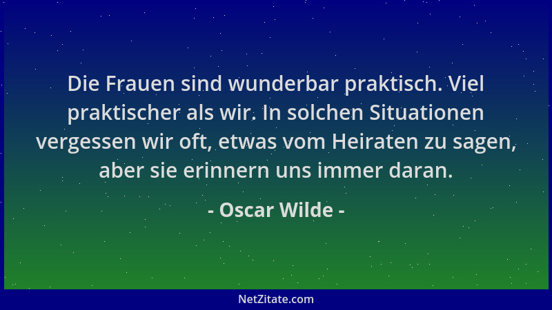 Oscar Wilde - Die Frauen sind wunderbar praktisch. Viel praktischer als wir. In solchen Situationen vergessen wir oft, etwa...