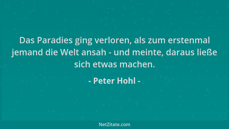Peter Hohl - Das Paradies ging verloren, als zum erstenmal jemand die Welt ansah - und meinte, daraus ließe sich etwas mach...